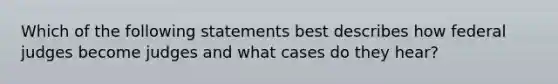 Which of the following statements best describes how federal judges become judges and what cases do they hear?