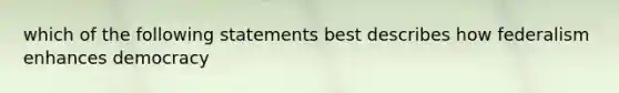 which of the following statements best describes how federalism enhances democracy