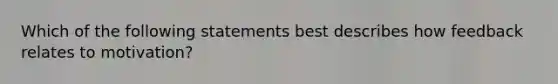 Which of the following statements best describes how feedback relates to motivation?