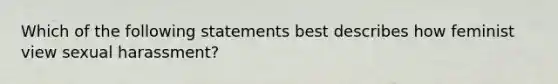 Which of the following statements best describes how feminist view sexual harassment?