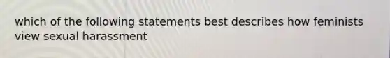 which of the following statements best describes how feminists view sexual harassment