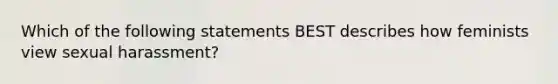 Which of the following statements BEST describes how feminists view sexual harassment?