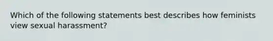 Which of the following statements best describes how feminists view sexual harassment?