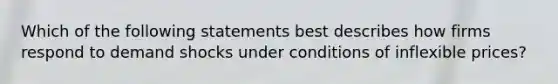 Which of the following statements best describes how firms respond to demand shocks under conditions of inflexible prices?