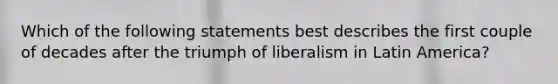 Which of the following statements best describes the first couple of decades after the triumph of liberalism in Latin America?