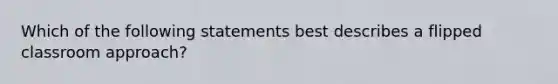 Which of the following statements best describes a flipped classroom approach?