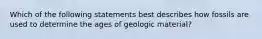 Which of the following statements best describes how fossils are used to determine the ages of geologic material?