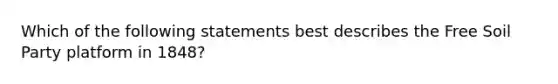 Which of the following statements best describes the Free Soil Party platform in 1848?