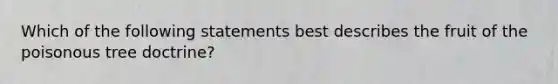 Which of the following statements best describes the fruit of the poisonous tree doctrine?