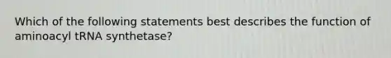 Which of the following statements best describes the function of aminoacyl tRNA synthetase?