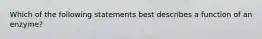 Which of the following statements best describes a function of an enzyme?