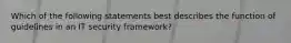 Which of the following statements best describes the function of guidelines in an IT security framework?