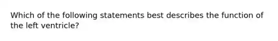 Which of the following statements best describes the function of the left ventricle?