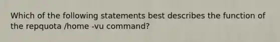 Which of the following statements best describes the function of the repquota /home -vu command?