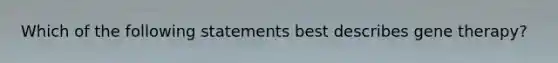 Which of the following statements best describes gene therapy?