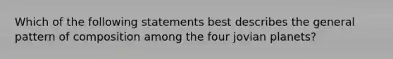 Which of the following statements best describes the general pattern of composition among the four jovian planets?