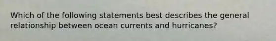 Which of the following statements best describes the general relationship between ocean currents and hurricanes?