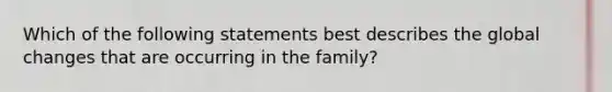 Which of the following statements best describes the global changes that are occurring in the family?