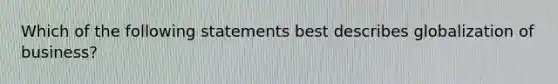 Which of the following statements best describes globalization of business?