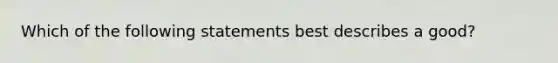 Which of the following statements best describes a good?