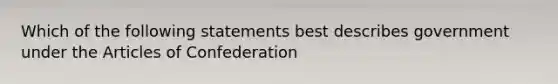 Which of the following statements best describes government under the Articles of Confederation