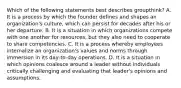 Which of the following statements best describes groupthink? A. It is a process by which the founder defines and shapes an organization's culture, which can persist for decades after his or her departure. B. It is a situation in which organizations compete with one another for resources, but they also need to cooperate to share competencies. C. It is a process whereby employees internalize an organization's values and norms through immersion in its day-to-day operations. D. It is a situation in which opinions coalesce around a leader without individuals critically challenging and evaluating that leader's opinions and assumptions.