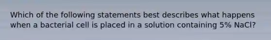 Which of the following statements best describes what happens when a bacterial cell is placed in a solution containing 5% NaCl?