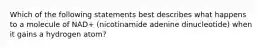 Which of the following statements best describes what happens to a molecule of NAD+ (nicotinamide adenine dinucleotide) when it gains a hydrogen atom?