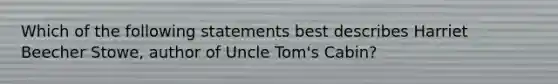 Which of the following statements best describes Harriet Beecher Stowe, author of Uncle Tom's Cabin?