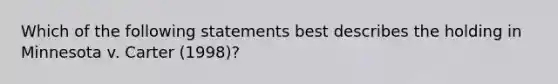 Which of the following statements best describes the holding in Minnesota v. Carter (1998)?