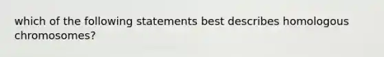 which of the following statements best describes homologous chromosomes?