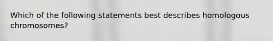 Which of the following statements best describes homologous chromosomes?