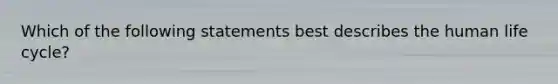 Which of the following statements best describes the human life cycle?