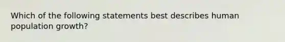 Which of the following statements best describes human population growth?