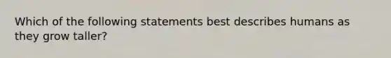 Which of the following statements best describes humans as they grow taller?