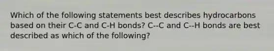 Which of the following statements best describes hydrocarbons based on their C-C and C-H bonds? C--C and C--H bonds are best described as which of the following?