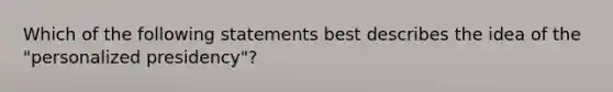 Which of the following statements best describes the idea of the "personalized presidency"?