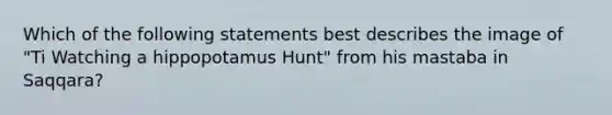 Which of the following statements best describes the image of "Ti Watching a hippopotamus Hunt" from his mastaba in Saqqara?