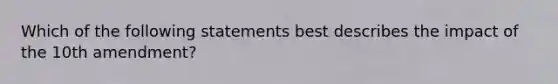 Which of the following statements best describes the impact of the 10th amendment?