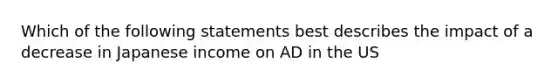 Which of the following statements best describes the impact of a decrease in Japanese income on AD in the US