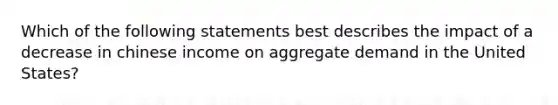 Which of the following statements best describes the impact of a decrease in chinese income on aggregate demand in the United States?