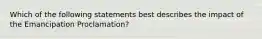 Which of the following statements best describes the impact of the Emancipation Proclamation?