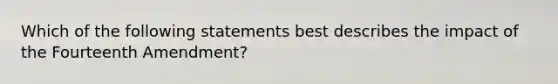 Which of the following statements best describes the impact of the Fourteenth Amendment?