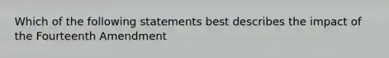 Which of the following statements best describes the impact of the Fourteenth Amendment