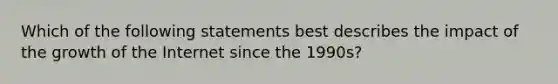 Which of the following statements best describes the impact of the growth of the Internet since the 1990s?