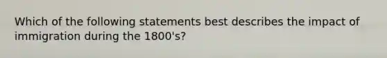 Which of the following statements best describes the impact of immigration during the 1800's?