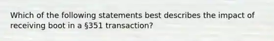 Which of the following statements best describes the impact of receiving boot in a §351 transaction?