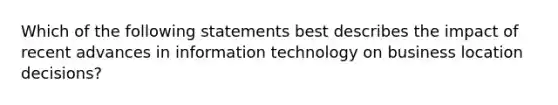 Which of the following statements best describes the impact of recent advances in information technology on business location decisions?