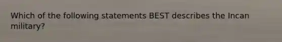 Which of the following statements BEST describes the Incan military?