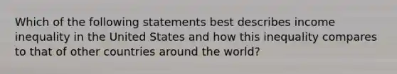 Which of the following statements best describes income inequality in the United States and how this inequality compares to that of other countries around the world?